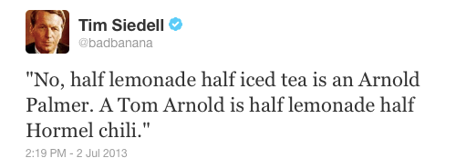 'No, half lemonade half iced tea is an Arnold Palmer. A Tom Arnold is half lemonade half Hormel chili.'